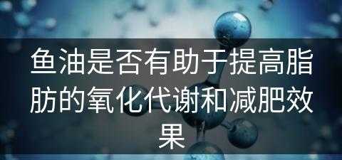 鱼油是否有助于提高脂肪的氧化代谢和减肥效果